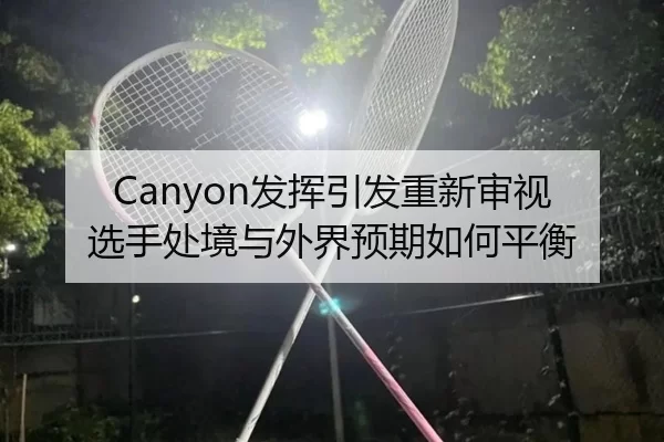 Canyon发挥引发重新审视 选手处境与外界预期如何平衡
